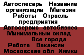 Автослесарь › Название организации ­ Магазин Работы › Отрасль предприятия ­ Автосервис, автобизнес › Минимальный оклад ­ 45 000 - Все города Работа » Вакансии   . Московская обл.,Химки г.